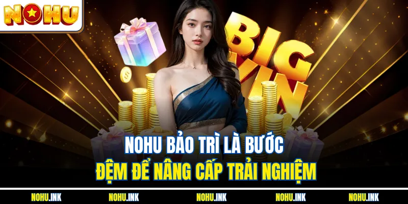 NOHU bảo trì là bước đệm để nâng cấp trải nghiệm