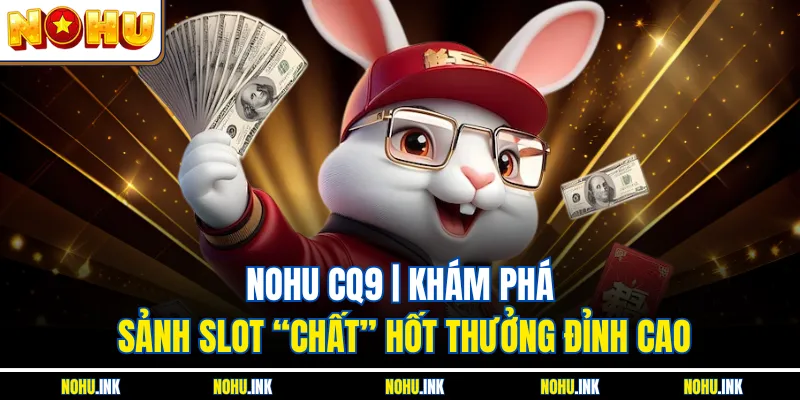 NOHU CQ9 | Khám Phá Sảnh Slot “Chất” Hốt Thưởng Đỉnh Cao