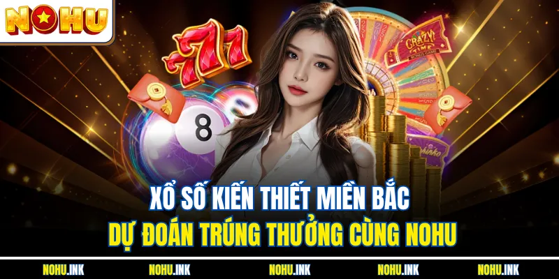 Xổ Số Kiến Thiết Miền Bắc – Dự Đoán Trúng Thưởng Cùng NOHU
